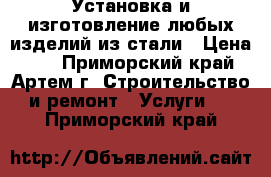 Установка и изготовление любых изделий из стали › Цена ­ 1 - Приморский край, Артем г. Строительство и ремонт » Услуги   . Приморский край